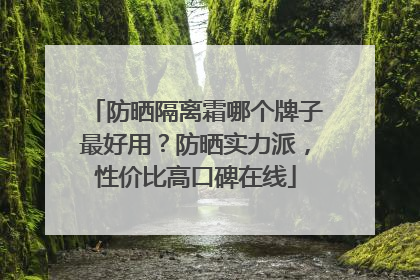 防晒隔离霜哪个牌子最好用？防晒实力派，性价比高口碑在线
