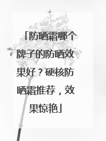 防晒霜哪个牌子的防晒效果好？硬核防晒霜推荐，效果惊艳