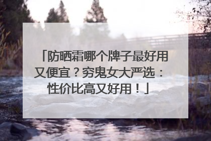 防晒霜哪个牌子最好用又便宜？穷鬼女大严选：性价比高又好用！