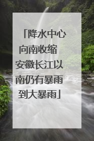 降水中心向南收缩 安徽长江以南仍有暴雨到大暴雨