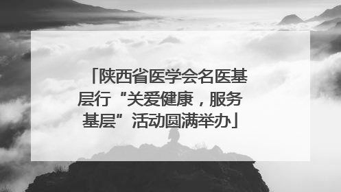 陕西省医学会名医基层行“关爱健康，服务基层”活动圆满举办