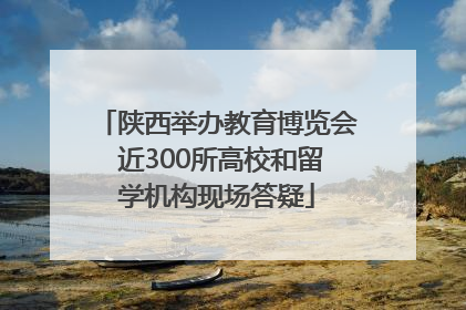 陕西举办教育博览会 近300所高校和留学机构现场答疑
