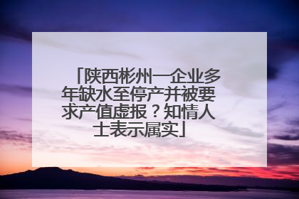 陕西彬州一企业多年缺水至停产并被要求产值虚报？知情人士表示属实