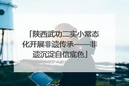 陕西武功二实小常态化开展非遗传承——非遗沉淀自信底色
