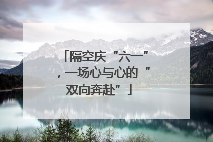 隔空庆“六一”，一场心与心的“双向奔赴”