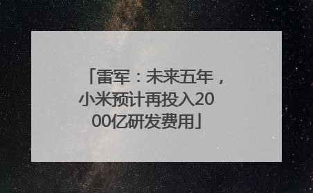 雷军：未来五年，小米预计再投入2000亿研发费用
