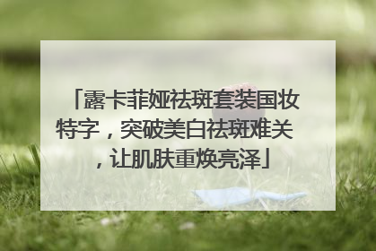 露卡菲娅祛斑套装国妆特字，突破美白祛斑难关，让肌肤重焕亮泽