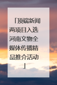 顶端新闻两项目入选河南文物全媒体传播精品推介活动