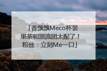 香飘飘Meco杯装果茶和顶流团太配了！粉丝：立刻Me一口