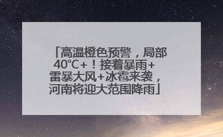 高温橙色预警，局部40℃+！接着暴雨+雷暴大风+冰雹来袭，河南将迎大范围降雨