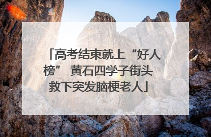 高考结束就上“好人榜” 黄石四学子街头救下突发脑梗老人