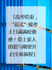 高考结束，“花式”接考主打满满松弛感！带上家人的爱与期望开启全新旅程