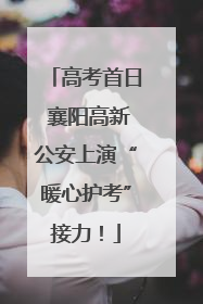 高考首日 襄阳高新公安上演“暖心护考”接力！