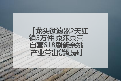 龙头过滤器2天狂销5万件 京东京喜自营618刷新余姚产业带出货纪录