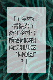 （乡村行·看振兴）浙江乡村弓箭馆何以靶向绘制共富“同心圆”？