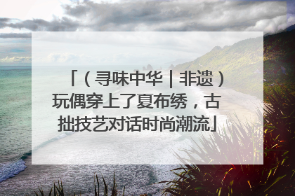（寻味中华｜非遗）玩偶穿上了夏布绣，古拙技艺对话时尚潮流