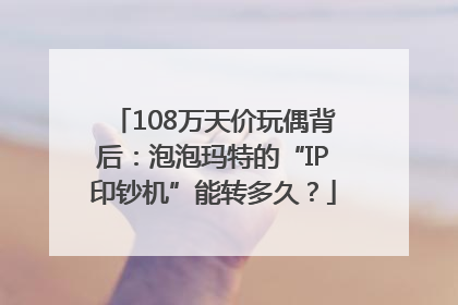 108万天价玩偶背后：泡泡玛特的“IP印钞机”能转多久？