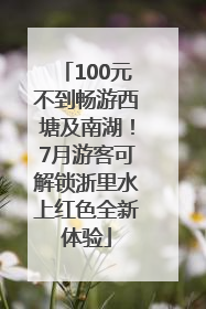 100元不到畅游西塘及南湖！7月游客可解锁浙里水上红色全新体验
