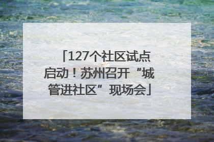 127个社区试点启动！苏州召开“城管进社区”现场会