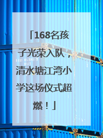 168名孩子光荣入队，清水塘江湾小学这场仪式超燃！