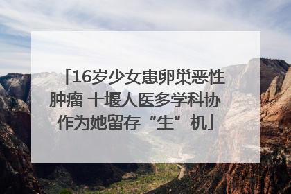 16岁少女患卵巢恶性肿瘤 十堰人医多学科协作为她留存“生”机