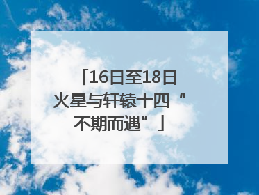 16日至18日火星与轩辕十四“不期而遇”