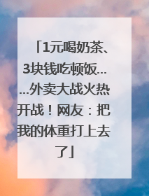 1元喝奶茶、3块钱吃顿饭……外卖大战火热开战！网友：把我的体重打上去了