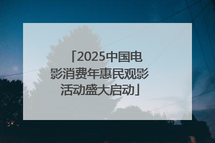 2025中国电影消费年惠民观影活动盛大启动