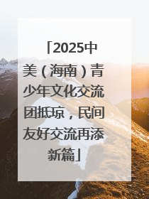 2025中美（海南）青少年文化交流团抵琼，民间友好交流再添新篇