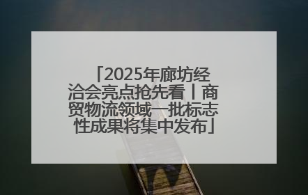 2025年廊坊经洽会亮点抢先看丨商贸物流领域一批标志性成果将集中发布