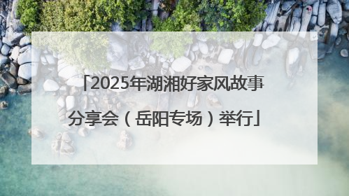 2025年湖湘好家风故事分享会（岳阳专场）举行