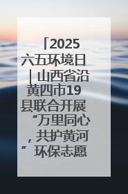2025六五环境日｜山西省沿黄四市19县联合开展“万里同心，共护黄河”环保志愿者助力一泓清水入黄河公益活动
