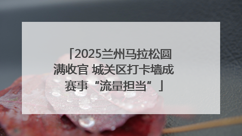 2025兰州马拉松圆满收官 城关区打卡墙成赛事“流量担当”