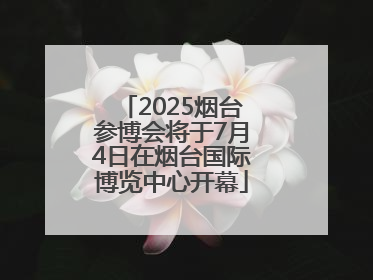 2025烟台参博会将于7月4日在烟台国际博览中心开幕