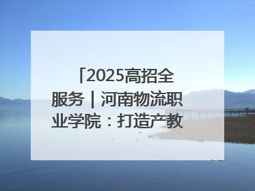 2025高招全服务｜河南物流职业学院：打造产教融合新高地 推动高质量快速发展