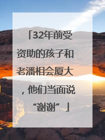 32年前受资助的孩子和老潘相会厦大，他们当面说“谢谢”