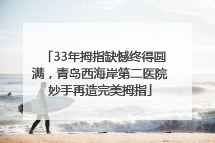 33年拇指缺憾终得圆满，青岛西海岸第二医院妙手再造完美拇指