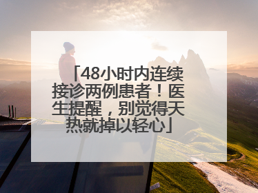 48小时内连续接诊两例患者！医生提醒，别觉得天热就掉以轻心