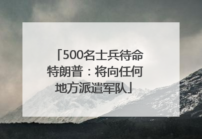 500名士兵待命 特朗普：将向任何地方派遣军队
