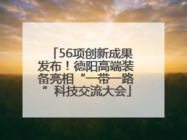 56项创新成果发布！德阳高端装备亮相“一带一路”科技交流大会