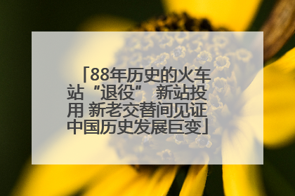 88年历史的火车站“退役” 新站投用 新老交替间见证中国历史发展巨变