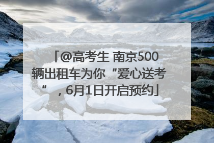 @高考生 南京500辆出租车为你“爱心送考”，6月1日开启预约