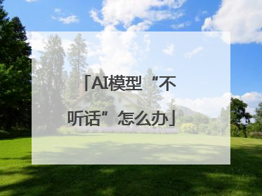 AI模型“不听话”怎么办