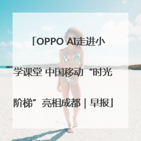 OPPO AI走进小学课堂 中国移动“时光阶梯”亮相成都｜早报