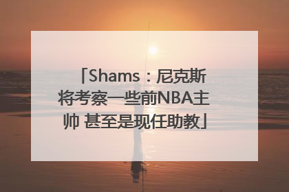 Shams：尼克斯将考察一些前NBA主帅 甚至是现任助教